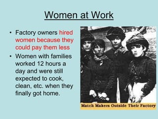 Women at Work
• Factory owners hired
women because they
could pay them less
• Women with families
worked 12 hours a
day and were still
expected to cook,
clean, etc. when they
finally got home.
 