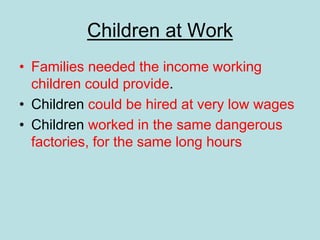 Children at Work
• Families needed the income working
children could provide.
• Children could be hired at very low wages
• Children worked in the same dangerous
factories, for the same long hours
 