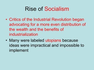 Rise of Socialism
• Critics of the Industrial Revolution began
advocating for a more even distribution of
the wealth and the benefits of
industrialization
• Many were labeled utopians because
ideas were impractical and impossible to
implement
 