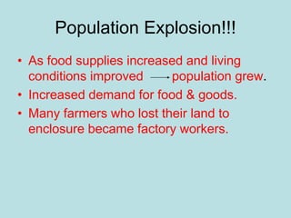 Population Explosion!!!
• As food supplies increased and living
conditions improved population grew.
• Increased demand for food & goods.
• Many farmers who lost their land to
enclosure became factory workers.
 