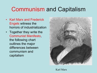 Communism and Capitalism
• Karl Marx and Frederick
Engels witness the
horrors of industrialization
• Together they write the
Communist Manifesto,
the following chart
outlines the major
differences between
communism and
capitalism
Karl Marx
 