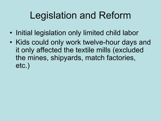 Legislation and Reform
• Initial legislation only limited child labor
• Kids could only work twelve-hour days and
it only affected the textile mills (excluded
the mines, shipyards, match factories,
etc.)
 