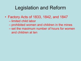 Legislation and Reform
• Factory Acts of 1833, 1842, and 1847
– limited child labor
– prohibited women and children in the mines
– set the maximum number of hours for women
and children at ten
 