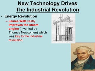 New Technology Drives
The Industrial Revolution
• Energy Revolution
– James Watt vastly
improves the steam
engine (invented by
Thomas Newcomen) which
was key to the industrial
revolution.
 