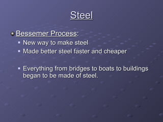 Steel Bessemer Process :  New way to make steel Made better steel faster and cheaper Everything from bridges to boats to buildings began to be made of steel. 