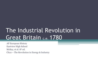 The Industrial Revolution in Great Britain  c.e.  1780 AP European History Eastview High School McKay, et al. 8 th  ed. Ch22 – The Revolution in Energy & Industry 