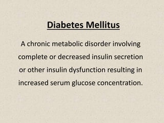 Diabetes Mellitus
A chronic metabolic disorder involving
complete or decreased insulin secretion
or other insulin dysfunction resulting in
increased serum glucose concentration.
 