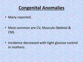 Congenital Anomalies
• Many reported.
• Most common are CV, Musculo-Skeletal &
CNS.
• Incidence decreased with tight glucose control
in mothers.
 