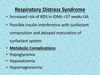 Respiratory Distress Syndrome
• Increased risk of RDS in IDMs <37 weeks GA
• Possible insulin interference with surfactant
composition and delayed maturation of
surfactant system
• Metabolic Complications
• Hypoglycemia
• Hypocalcemia
• Hypomagnesemia
 