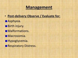 Management
• Post-delivery Observe / Evaluate for:
Asphyxia.
Birth injury.
Malformations.
Macrosomia.
Hypoglycemia.
Respiratory Distress.
 