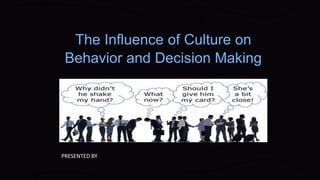 The Influence of Culture on
Behavior and Decision Making
PRESENTED BY
 