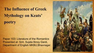 The Influence of Greek
Mythology on Keats’
poetry
Paper 103: Literature of the Romantics
Presented at: Smt. Sujata Binoy Gardi,
Department of English MKBU,Bhavnagar.
 