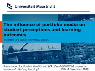 Maarten van Wesel, University Library The influence of portfolio media on student perceptions and learning outcomes Presentation for  Student Mobility and ICT: Can E-LEARNING overcome barriers of Life-Long learning? 19th of November 2008 