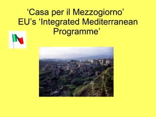 ‘ Casa per il Mezzogiorno’   EU’s ‘Integrated Mediterranean Programme’ 