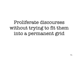 Proliferate discourses without trying to fit them into a permanent grid 
