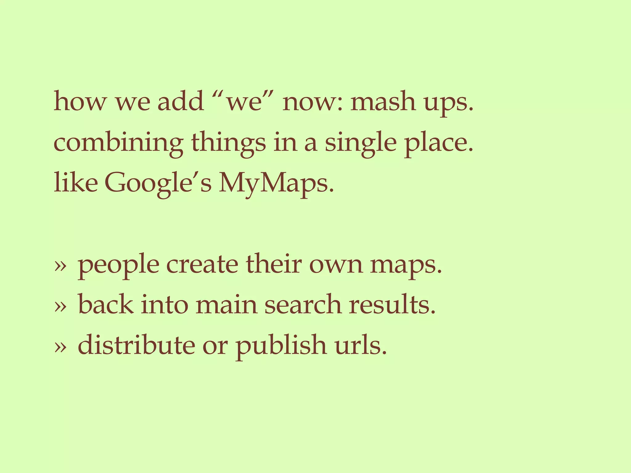 how we add “we” now: mash ups. combining things in a single place. like Google’s MyMaps. » people create their own maps. » back into main search results.  » distribute or publish urls. 