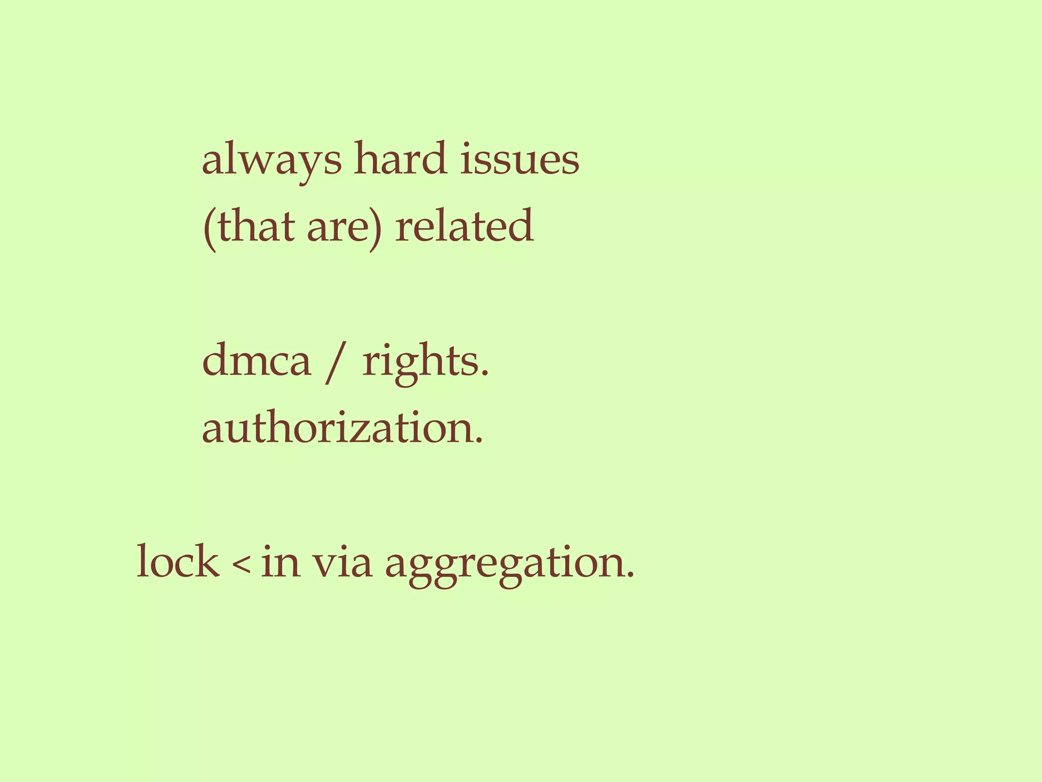 always hard issues (that are) related  dmca / rights. authorization.  lock  <  in via aggregation. 