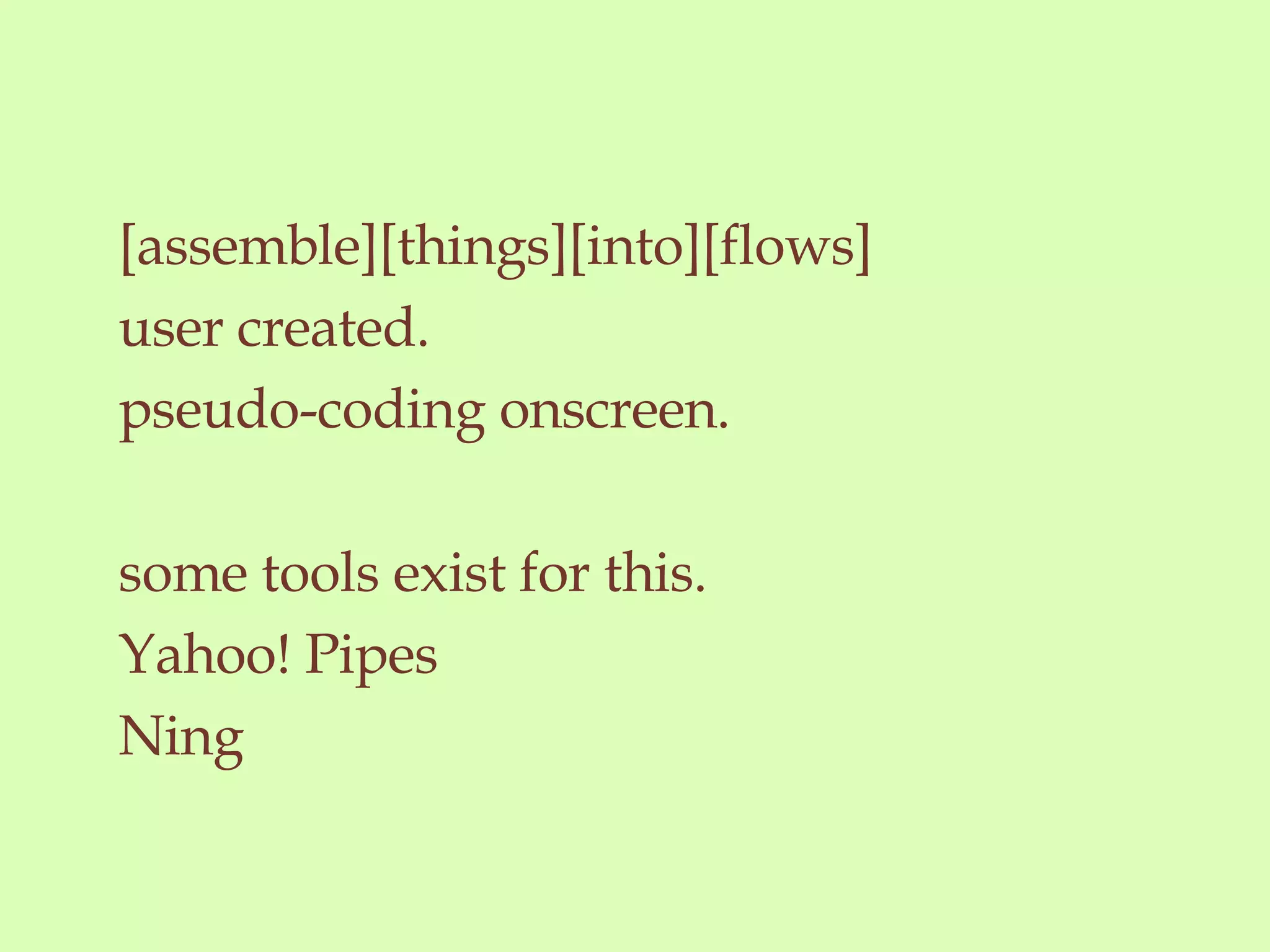 [assemble][things][into][flows] user created. pseudo-coding onscreen. some tools exist for this. Yahoo! Pipes Ning 