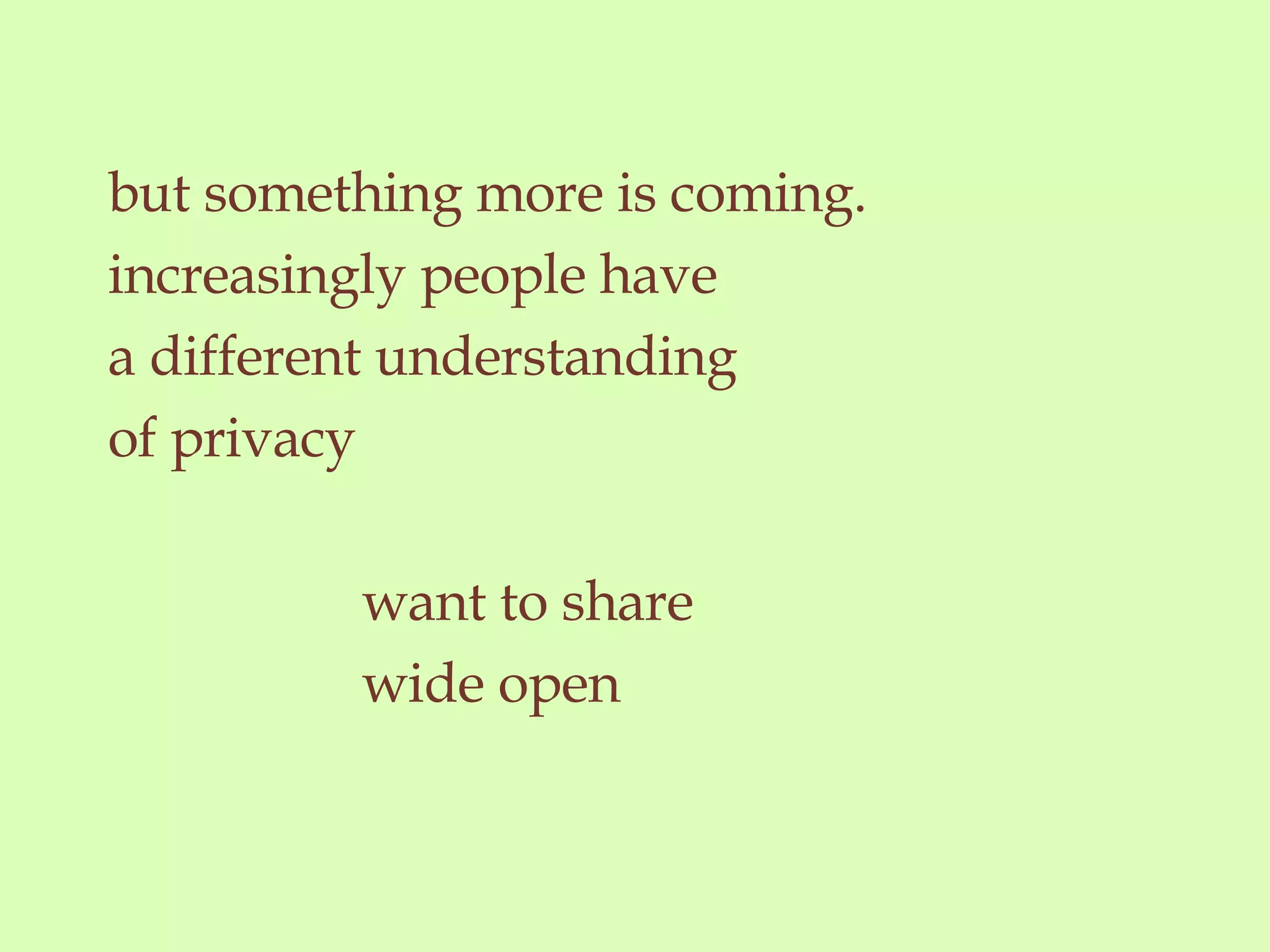 but something more is coming. increasingly people have  a different understanding  of privacy want to share  wide open 