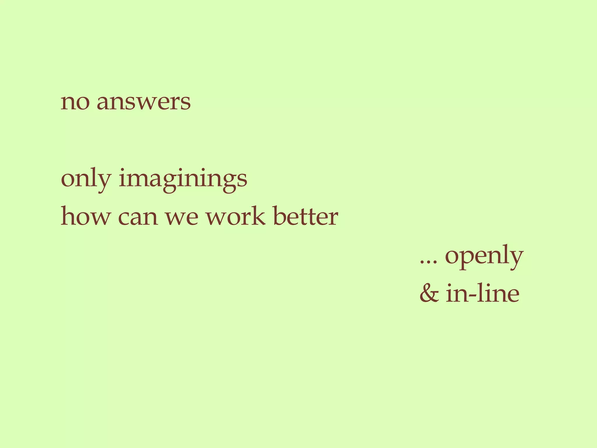 no answers only imaginings how can we work better ... openly & in-line 