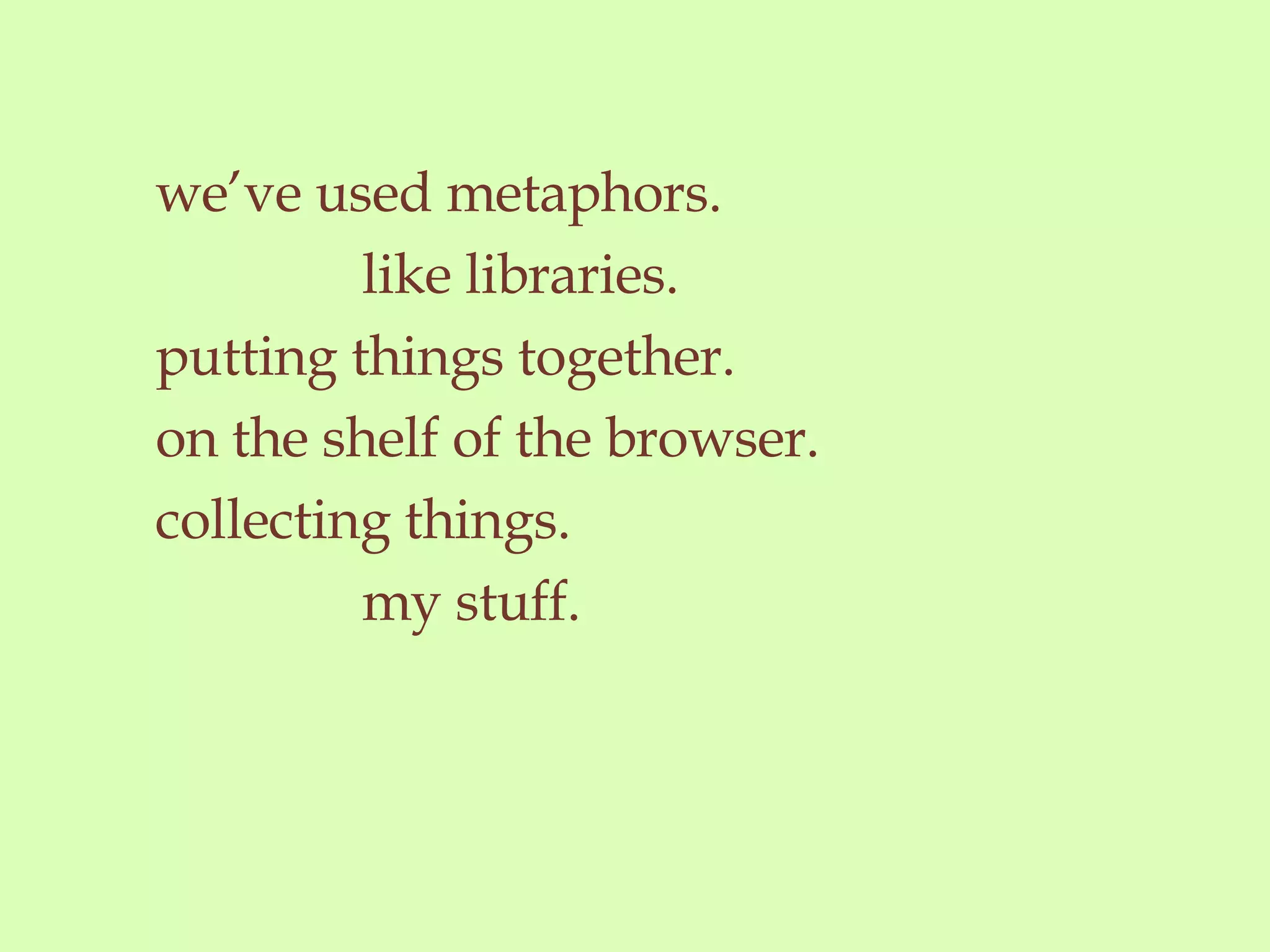 we’ve used metaphors. like libraries. putting things together. on the shelf of the browser. collecting things. my stuff.  