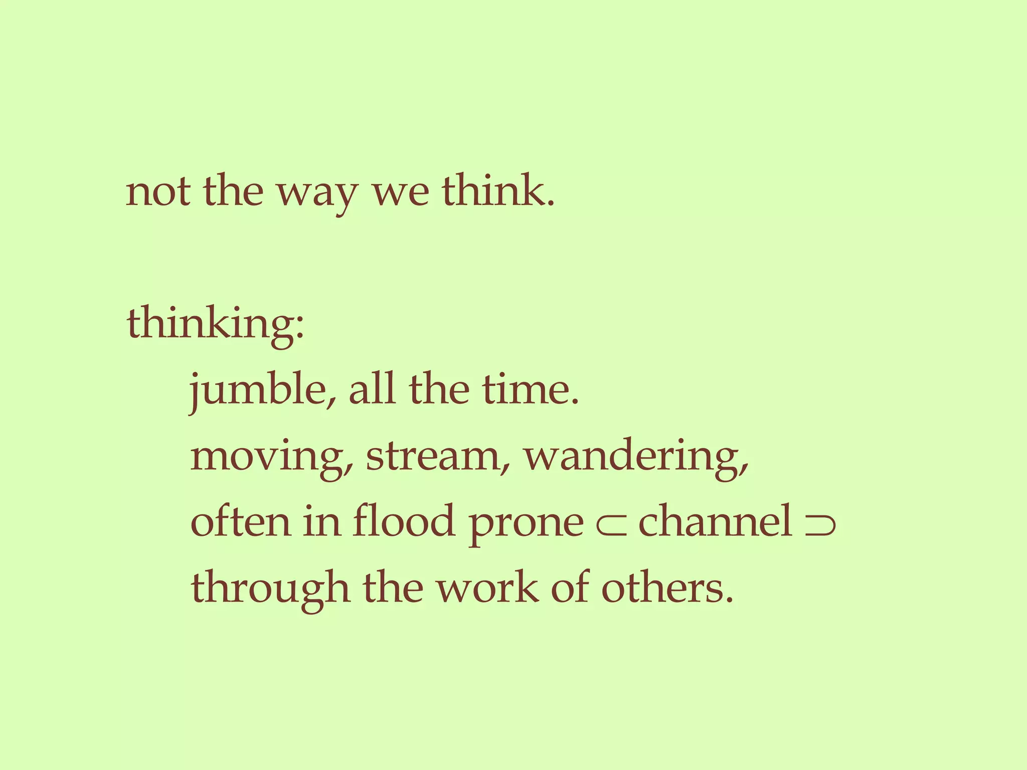 not the way we think.  thinking:  jumble, all the time. moving, stream, wandering, often in flood prone    channel   through the work of others.  