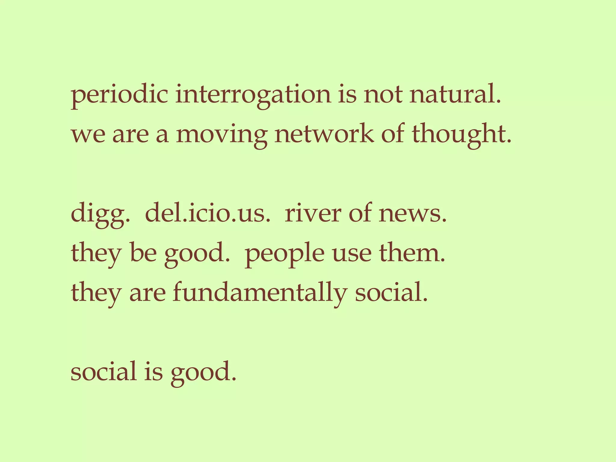 periodic interrogation is not natural.  we are a moving network of thought. digg.  del.icio.us.  river of news. they be good.  people use them. they are fundamentally social.  social is good.  