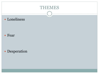 THEMES
 Loneliness
 Fear
 Desperation
 