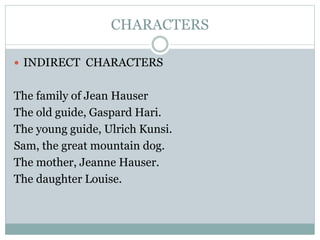 CHARACTERS
 INDIRECT CHARACTERS
The family of Jean Hauser
The old guide, Gaspard Hari.
The young guide, Ulrich Kunsi.
Sam, the great mountain dog.
The mother, Jeanne Hauser.
The daughter Louise.
 