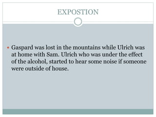 EXPOSTION
 Gaspard was lost in the mountains while Ulrich was
at home with Sam. Ulrich who was under the effect
of the alcohol, started to hear some noise if someone
were outside of house.
 