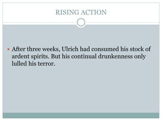 RISING ACTION
 After three weeks, Ulrich had consumed his stock of
ardent spirits. But his continual drunkenness only
lulled his terror.
 