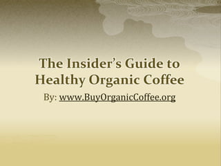 The Insider’s Guide to
Healthy Organic Coffee
By: www.BuyOrganicCoffee.org
 