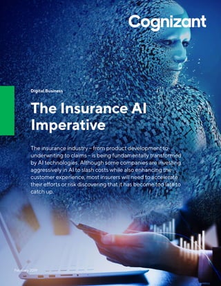 Digital Business
The Insurance AI
Imperative
The insurance industry – from product development to
underwriting to claims – is being fundamentally transformed
by AI technologies. Although some companies are investing
aggressively in AI to slash costs while also enhancing the
customer experience, most insurers will need to accelerate
their efforts or risk discovering that it has become too late to
catch up.
February 2019
 