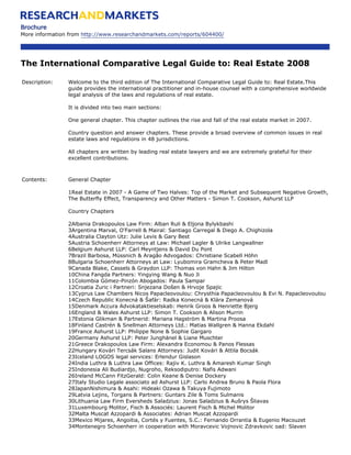 Brochure
More information from http://www.researchandmarkets.com/reports/604400/




The International Comparative Legal Guide to: Real Estate 2008

Description:    Welcome to the third edition of The International Comparative Legal Guide to: Real Estate.This
                guide provides the international practitioner and in-house counsel with a comprehensive worldwide
                legal analysis of the laws and regulations of real estate.

                It is divided into two main sections:

                One general chapter. This chapter outlines the rise and fall of the real estate market in 2007.

                Country question and answer chapters. These provide a broad overview of common issues in real
                estate laws and regulations in 48 jurisdictions.

                All chapters are written by leading real estate lawyers and we are extremely grateful for their
                excellent contributions.



Contents:       General Chapter

                1Real Estate in 2007 - A Game of Two Halves: Top of the Market and Subsequent Negative Growth,
                The Butterfly Effect, Transparency and Other Matters - Simon T. Cookson, Ashurst LLP

                Country Chapters

                2Albania Drakopoulos Law Firm: Alban Ruli & Eljona Bylykbashi
                3Argentina Marval, O'Farrell & Mairal: Santiago Carregal & Diego A. Chighizola
                4Australia Clayton Utz: Julie Levis & Gary Best
                5Austria Schoenherr Attorneys at Law: Michael Lagler & Ulrike Langwallner
                6Belgium Ashurst LLP: Carl Meyntjens & David Du Pont
                7Brazil Barbosa, Müssnich & Aragão Advogados: Christiane Scabell Höhn
                8Bulgaria Schoenherr Attorneys at Law: Lyubomira Gramcheva & Peter Madl
                9Canada Blake, Cassels & Graydon LLP: Thomas von Hahn & Jim Hilton
                10China Fangda Partners: Yingying Wang & Nuo Ji
                11Colombia Gómez-Pinzón Abogados: Paula Sampar
                12Croatia Zuric i Partneri: Snjezana Došen & Hrvoje Spajic
                13Cyprus Law Chambers Nicos Papacleovoulou: Chrysthia Papacleovoulou & Evi N. Papacleovoulou
                14Czech Republic Konecná & Šafár: Radka Konecná & Klára Zemanová
                15Denmark Accura Advokataktieselskab: Henrik Groos & Henriette Bjerg
                16England & Wales Ashurst LLP: Simon T. Cookson & Alison Murrin
                17Estonia Glikman & Partnerid: Mariana Hagström & Martina Proosa
                18Finland Castrén & Snellman Attorneys Ltd.: Matias Wallgren & Hanna Ekdahl
                19France Ashurst LLP: Philippe None & Sophie Gargaro
                20Germany Ashurst LLP: Peter Junghänel & Liane Muschter
                21Greece Drakopoulos Law Firm: Alexandra Economou & Panos Flessas
                22Hungary Kovári Tercsák Salans Attorneys: Judit Kovári & Attila Bocsák
                23Iceland LOGOS legal services: Erlendur Gislason
                24India Luthra & Luthra Law Offices: Rajiv K. Luthra & Amaresh Kumar Singh
                25Indonesia Ali Budiardjo, Nugroho, Reksodiputro: Nafis Adwani
                26Ireland McCann FitzGerald: Colin Keane & Denise Dockery
                27Italy Studio Legale associato ad Ashurst LLP: Carlo Andrea Bruno & Paola Flora
                28JapanNishimura & Asahi: Hideaki Ozawa & Takuya Fujimoto
                29Latvia Lejins, Torgans & Partners: Guntars Zile & Toms Sulmanis
                30Lithuania Law Firm Eversheds Saladzius: Jonas Saladzius & Aušrys Šliavas
                31Luxembourg Molitor, Fisch & Associés: Laurent Fisch & Michel Molitor
                32Malta Muscat Azzopardi & Associates: Adrian Muscat Azzopardi
                33Mexico Mijares, Angoitia, Cortés y Fuentes, S.C.: Fernando Orrantia & Eugenio Macouzet
                34Montenegro Schoenherr in cooperation with Moravcevic Vojnovic Zdravkovic oad: Slaven
 