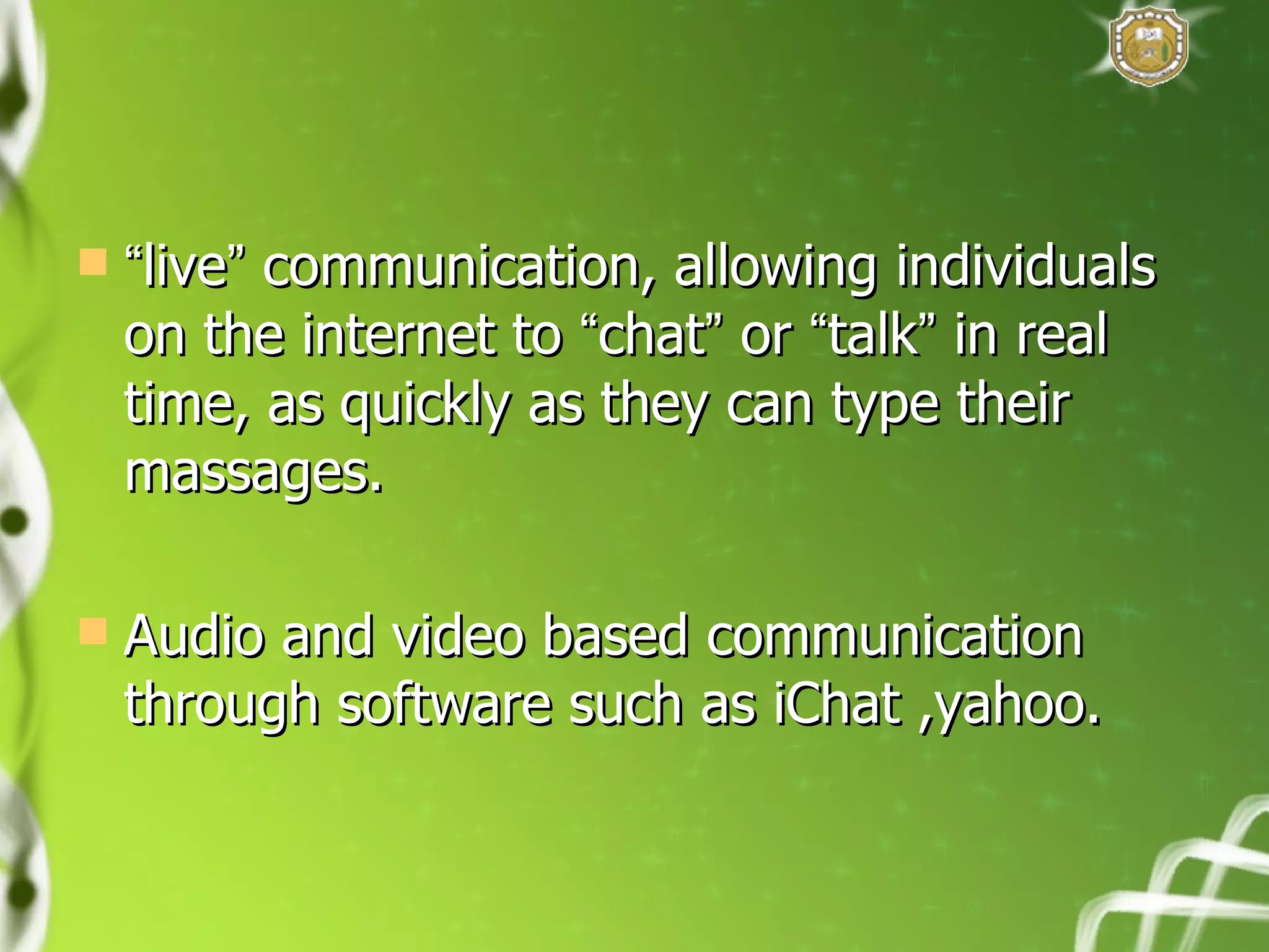 “ live ”  communication, allowing individuals on the internet to  “ chat ”  or  “ talk ”  in real time, as quickly as they can type their massages. Audio and video based communication through software such as iChat ,yahoo. 