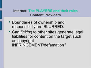 Boundaries of ownership and responsibility are BLURRED.  Can  linking  to other sites generate legal liabilities for content on the target such as copyright INFRINGEMENT/defamation? Internet:  The PLAYERS and their roles Content Providers 