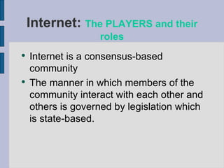 Internet is a consensus-based community The manner in which members of the community interact with each other and others is governed by legislation which is state-based. Internet:   The PLAYERS and their roles 