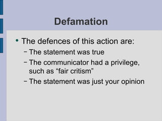 Defamation The defences of this action are: The statement was true The communicator had a privilege, such as “fair critism” The statement was just your opinion 