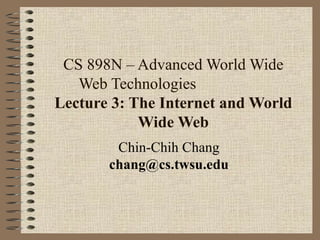 CS 898N – Advanced World Wide Web Technologies  Lecture 3: The Internet and World Wide Web Chin-Chih Chang [email_address] 