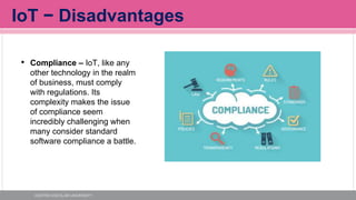 IoT − Disadvantages
• Compliance – IoT, like any
other technology in the realm
of business, must comply
with regulations. ...