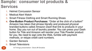 Sample: consumer iot products &
Services
1. Helmet Concussion Sensor
2. Medical Alert Watch
3. Smart Fitness Clothing and ...