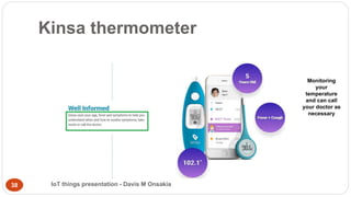 Kinsa thermometer
Monitoring
your
temperature
and can call
your doctor as
necessary
IoT things presentation - Davis M Onsa...