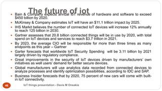 The future of iot
 Bain & Company expects annual IoT revenue of hardware and software to exceed
$450 billion by 2020.
 M...