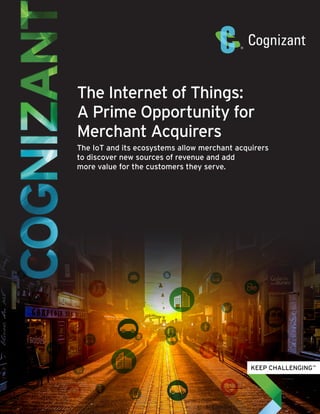 The Internet of Things:
A Prime Opportunity for
Merchant Acquirers
The IoT and its ecosystems allow merchant acquirers
to discover new sources of revenue and add
more value for the customers they serve.
 