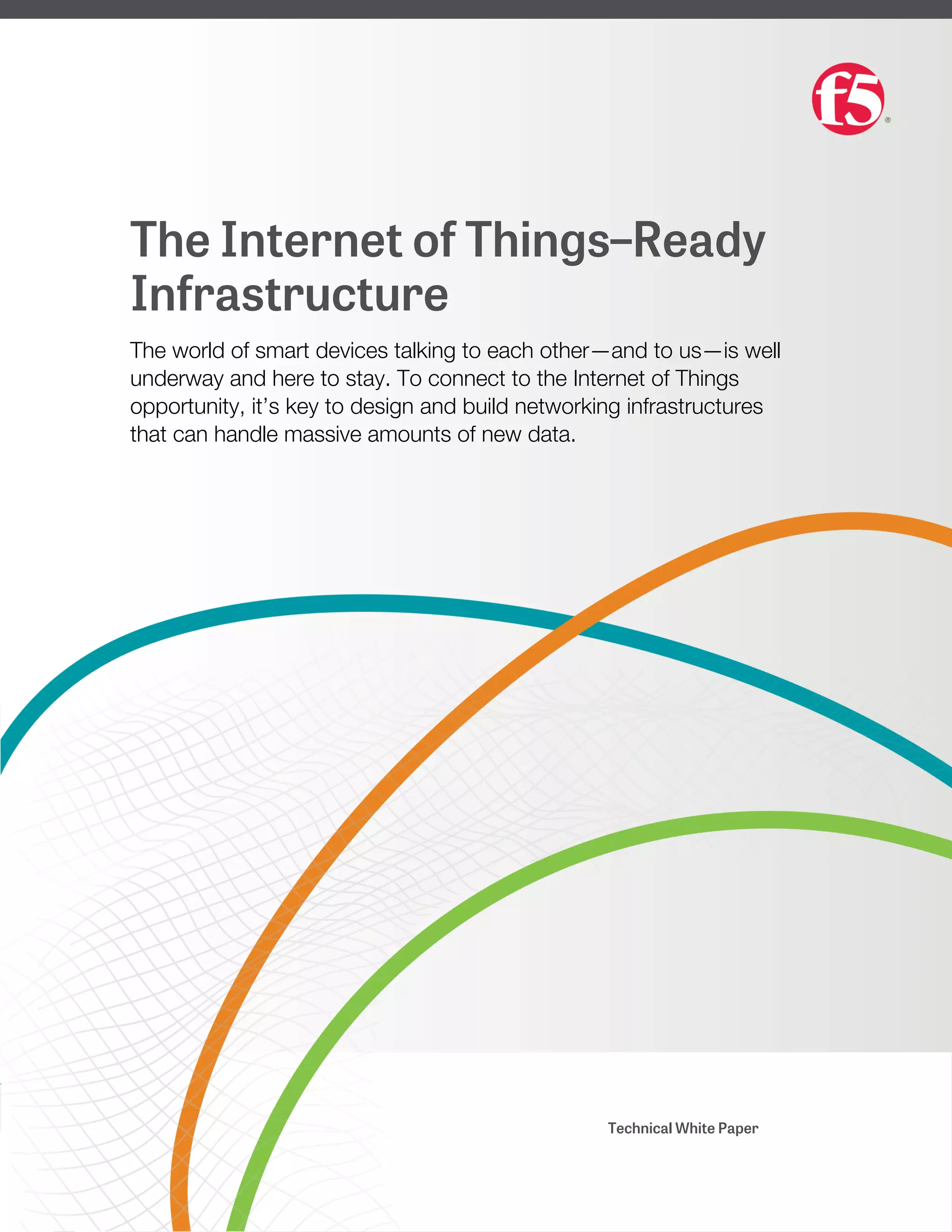 The Internet of Things–Ready
Infrastructure
The world of smart devices talking to each other—and to us—is well
underway and here to stay. To connect to the Internet of Things
opportunity, it’s key to design and build networking infrastructures
that can handle massive amounts of new data.
Technical White Paper
 