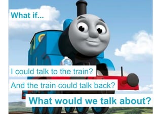 The if...
What Internet of Trains




I could talk to the train?
And the train could talk back?

              What would we talk about?
 Page 25 | The Internet of Trains | December 2011
 