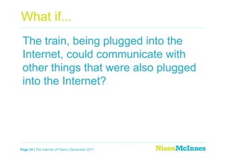 What if...
 The train, being plugged into the
 Internet, could communicate with
 other things that were also plugged
 into the Internet?




Page 34 | The Internet of Trains | December 2011
 