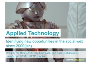 NixonMcInnes




Applied Technology
Identifying new opportunities in the social web
since 2009(ish).
We ! APIs, BIG DATA, real-time data, geo data, websockets,
JavaScript, HTML, HTTP, mobile, ...
 Page 4 | The Internet of Trains | December 2011
 