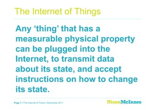 The Internet of Things
 Any ‘thing’ that has a
 measurable physical property
 can be plugged into the
 Internet, to transmit data
 about its state, and accept
 instructions on how to change
 its state.
Page 7 | The Internet of Trains | December 2011
 