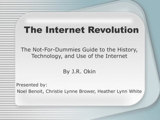 The Internet Revolution The Not-For-Dummies Guide to the History, Technology, and Use of the Internet By J.R. Okin Presented by: Noel Benoit, Christie Lynne Brower, Heather Lynn White 